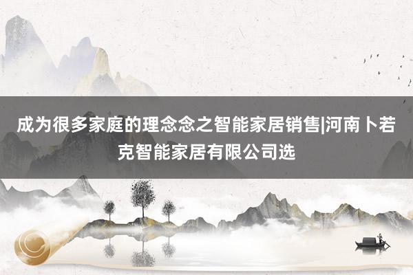 成为很多家庭的理念念之智能家居销售|河南卜若克智能家居有限公司选