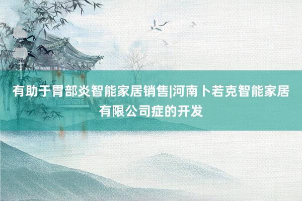 有助于胃部炎智能家居销售|河南卜若克智能家居有限公司症的开发