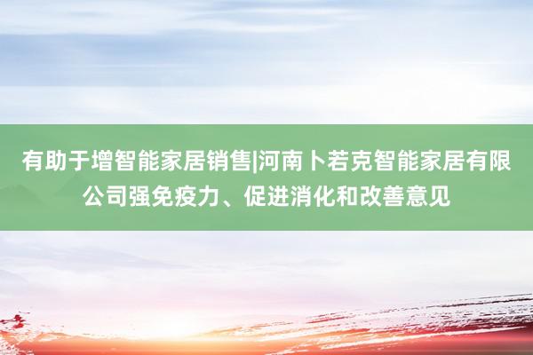 有助于增智能家居销售|河南卜若克智能家居有限公司强免疫力、促进消化和改善意见