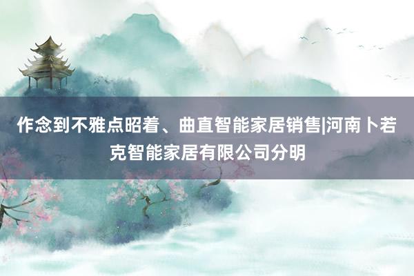 作念到不雅点昭着、曲直智能家居销售|河南卜若克智能家居有限公司分明