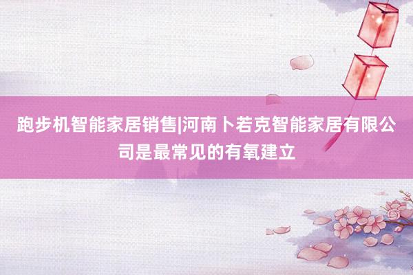 跑步机智能家居销售|河南卜若克智能家居有限公司是最常见的有氧建立